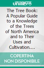 The Tree Book: A Popular Guide to a Knowledge of the Trees of North America and to Their Uses and Cultivation. E-book. Formato PDF