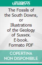 The Fossils of the South Downs, or Illustrations of the Geology of Sussex. E-book. Formato PDF ebook