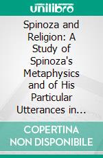 Spinoza and Religion: A Study of Spinoza's Metaphysics and of His Particular Utterances in Regard to Religion. E-book. Formato PDF ebook