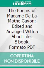 The Poems of Madame De La Mothe Guyon: Edited and Arranged With a Short Life. E-book. Formato PDF ebook