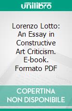 Lorenzo Lotto: An Essay in Constructive Art Criticism. E-book. Formato PDF ebook