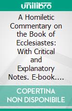 A Homiletic Commentary on the Book of Ecclesiastes: With Critical and Explanatory Notes. E-book. Formato PDF ebook