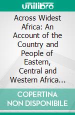 Across Widest Africa: An Account of the Country and People of Eastern, Central and Western Africa as Seen During a Twelve Months' Journey From Djibuti to Cape Verde. E-book. Formato PDF ebook