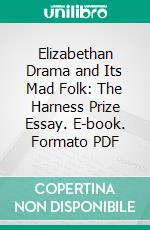 Elizabethan Drama and Its Mad Folk: The Harness Prize Essay. E-book. Formato PDF ebook di Edgar Allison Peers