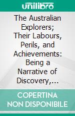 The Australian Explorers; Their Labours, Perils, and Achievements: Being a Narrative of Discovery, From the Landing of Captain Cook to the Centennial Year. E-book. Formato PDF ebook di George Grimm