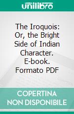 The Iroquois: Or, the Bright Side of Indian Character. E-book. Formato PDF ebook
