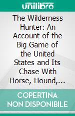 The Wilderness Hunter: An Account of the Big Game of the United States and Its Chase With Horse, Hound, and Rifle. E-book. Formato PDF ebook