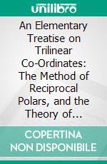 An Elementary Treatise on Trilinear Co-Ordinates: The Method of Reciprocal Polars, and the Theory of Projections. E-book. Formato PDF ebook