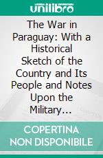 The War in Paraguay: With a Historical Sketch of the Country and Its People and Notes Upon the Military Engineering of the War. E-book. Formato PDF ebook