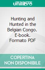 Hunting and Hunted in the Belgian Congo. E-book. Formato PDF ebook