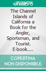 The Channel Islands of California a Book for the Angler, Sportsman, and Tourist. E-book. Formato PDF ebook