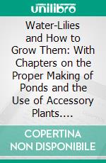 Water-Lilies and How to Grow Them: With Chapters on the Proper Making of Ponds and the Use of Accessory Plants. E-book. Formato PDF ebook di Henry Shoemaker Conard