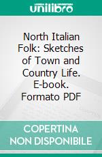 North Italian Folk: Sketches of Town and Country Life. E-book. Formato PDF ebook