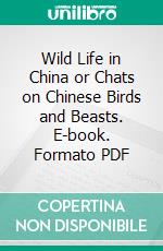 Wild Life in China or Chats on Chinese Birds and Beasts. E-book. Formato PDF ebook di George Lanning