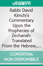 Rabbi David Kimchi's Commentary Upon the Prophecies of Zechariah: Translated From the Hebrew, With Notes, and Observations on the Passages Relating to the Messiah. E-book. Formato PDF ebook