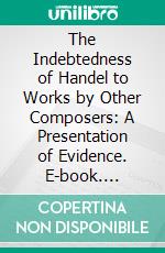 The Indebtedness of Handel to Works by Other Composers: A Presentation of Evidence. E-book. Formato PDF