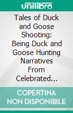 Tales of Duck and Goose Shooting: Being Duck and Goose Hunting Narratives From Celebrated Ducking Waters. E-book. Formato PDF ebook di William Chester Hazelton