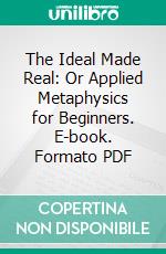 The Ideal Made Real: Or Applied Metaphysics for Beginners. E-book. Formato PDF ebook