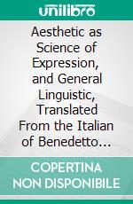 Aesthetic as Science of Expression, and General Linguistic, Translated From the Italian of Benedetto Croce. E-book. Formato PDF ebook di Douglas Ainslie