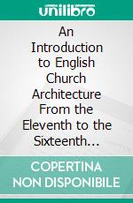 An Introduction to English Church Architecture From the Eleventh to the Sixteenth Century. E-book. Formato PDF ebook