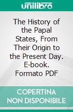 The History of the Papal States, From Their Origin to the Present Day. E-book. Formato PDF ebook di Rev. John Miley