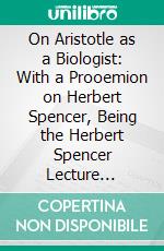 On Aristotle as a Biologist: With a Prooemion on Herbert Spencer, Being the Herbert Spencer Lecture Delivered Before the University of Oxford, on February 14, 1913. E-book. Formato PDF ebook di D'arcy Wentworth Thompson