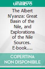 The Albert N'yanza: Great Basin of the Nile, and Explorations of the Nile Sources. E-book. Formato PDF ebook di Samuel White Baker