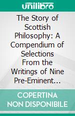 The Story of Scottish Philosophy: A Compendium of Selections From the Writings of Nine Pre-Eminent Scottish Philosophers, With Biobibliographical Essays. E-book. Formato PDF ebook