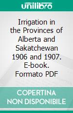 Irrigation in the Provinces of Alberta and Sakatchewan 1906 and 1907. E-book. Formato PDF ebook di Canada