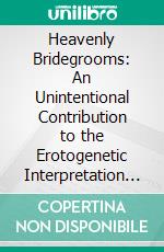 Heavenly Bridegrooms: An Unintentional Contribution to the Erotogenetic Interpretation of Religion. E-book. Formato PDF ebook di Theodore Albert Schroeder