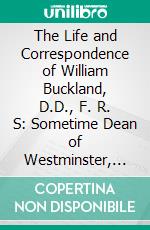 The Life and Correspondence of William Buckland, D.D., F. R. S: Sometime Dean of Westminster, Twice President of the Geological Society, and First President of the British Association. E-book. Formato PDF ebook