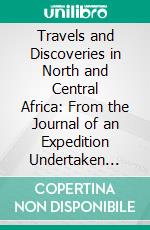 Travels and Discoveries in North and Central Africa: From the Journal of an Expedition Undertaken Under the Auspices of H. B. M. 'S Government, in the Years 1849-1855. E-book. Formato PDF ebook