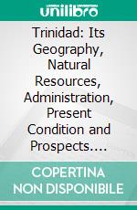 Trinidad: Its Geography, Natural Resources, Administration, Present Condition and Prospects. E-book. Formato PDF ebook