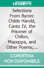 Selections From Byron: Childe Harold, Canto IV, the Prisoner of Chillon, Mazeppa, and Other Poems; Edited With Introduction and Notes. E-book. Formato PDF ebook