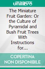 The Miniature Fruit Garden: Or the Culture of Pyramidal and Bush Fruit Trees With Instructions for Root-Pruning &C. &C. E-book. Formato PDF ebook di Thomas Rivers