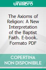 The Axioms of Religion: A New Interpretation of the Baptist Faith. E-book. Formato PDF ebook