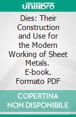 Dies: Their Construction and Use for the Modern Working of Sheet Metals. E-book. Formato PDF ebook