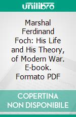 Marshal Ferdinand Foch: His Life and His Theory, of Modern War. E-book. Formato PDF