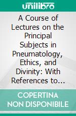 A Course of Lectures on the Principal Subjects in Pneumatology, Ethics, and Divinity: With References to the Most Considerable Authors on Each Subject. E-book. Formato PDF ebook