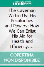 The Caveman Within Us: His Peculiarities and Powers; How We Can Enlist His Aid for Health and Efficiency. E-book. Formato PDF