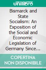 Bismarck and State Socialism: An Exposition of the Social and Economic Legislation of Germany Since 1870. E-book. Formato PDF ebook di William Harbutt Dawson