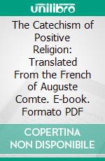 The Catechism of Positive Religion: Translated From the French of Auguste Comte. E-book. Formato PDF