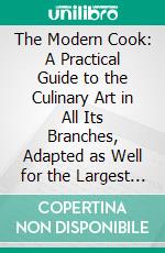 The Modern Cook: A Practical Guide to the Culinary Art in All Its Branches, Adapted as Well for the Largest Establishment, as for the Use of Private Families. E-book. Formato PDF ebook di Charles Elmé Francatelli