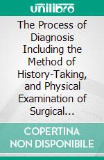 The Process of Diagnosis Including the Method of History-Taking, and Physical Examination of Surgical Cases. E-book. Formato PDF ebook di Stanley Ryerson