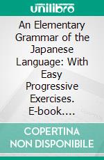 An Elementary Grammar of the Japanese Language: With Easy Progressive Exercises. E-book. Formato PDF ebook di Tatui Baba