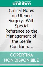 Clinical Notes on Uterine Surgery: With Special Reference to the Management of the Sterile Condition. E-book. Formato PDF ebook