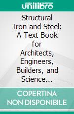 Structural Iron and Steel: A Text Book for Architects, Engineers, Builders, and Science Students, With Numerous Examples, Illustration, Diagrams, and Tables. E-book. Formato PDF ebook