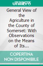 General View of the Agriculture in the County of Somerset: With Observations on the Means of Its Improvement. E-book. Formato PDF ebook