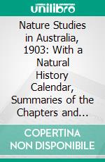 Nature Studies in Australia, 1903: With a Natural History Calendar, Summaries of the Chapters and Complete Index. E-book. Formato PDF ebook di William Gillies