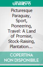 Picturesque Paraguay, Sport, Pioneering, Travel: A Land of Promise, Stock-Raising, Plantation Industries, Forest Products, Commercial Possibilities. E-book. Formato PDF ebook di Alexander K. Macdonald